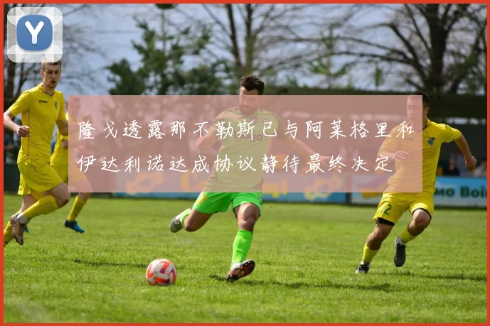 隆戈透露那不勒斯已与阿莱格里和伊达利诺达成协议静待最终决定