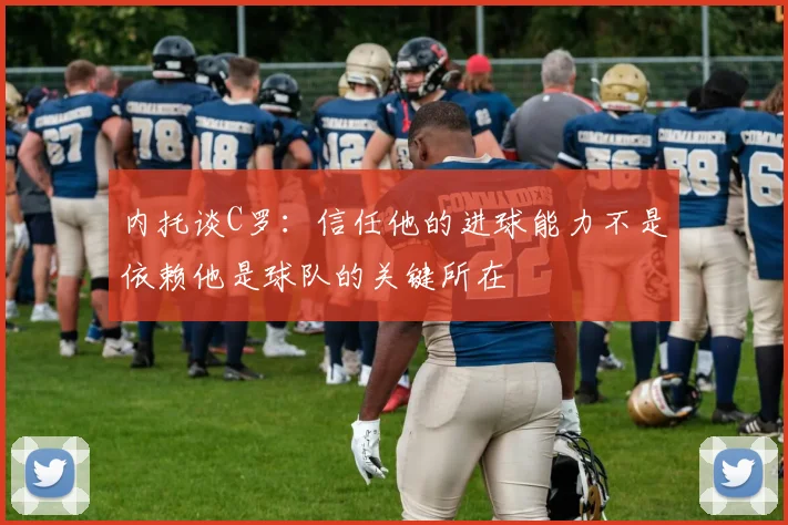 内托谈C罗：信任他的进球能力不是依赖他是球队的关键所在