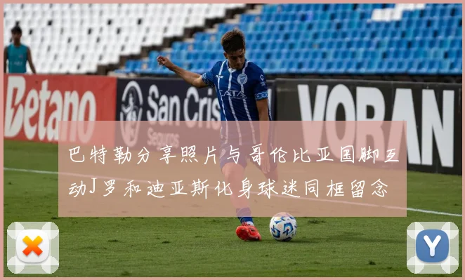 巴特勒分享照片与哥伦比亚国脚互动J罗和迪亚斯化身球迷同框留念