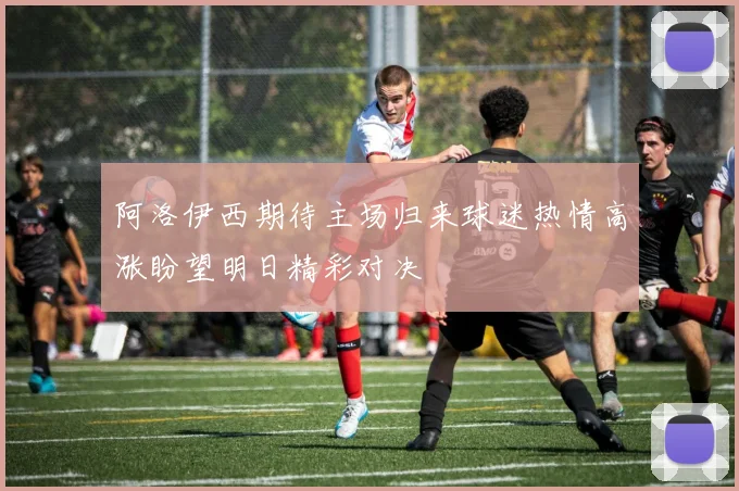 阿洛伊西期待主场归来球迷热情高涨盼望明日精彩对决