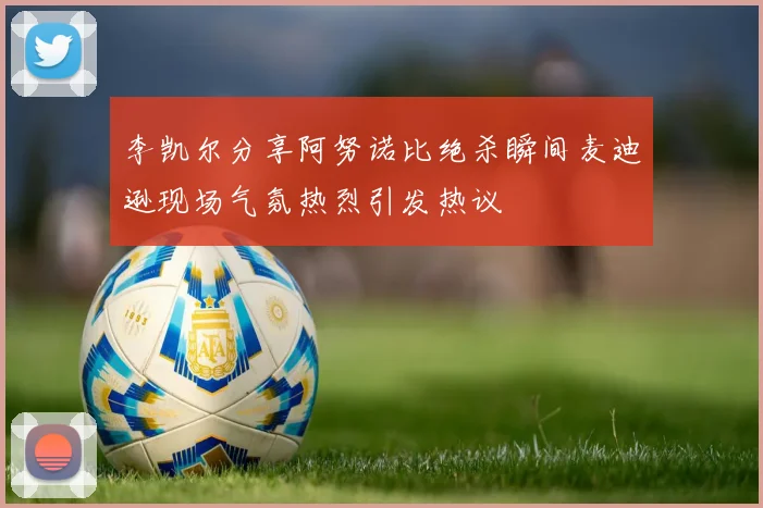 李凯尔分享阿努诺比绝杀瞬间麦迪逊现场气氛热烈引发热议
