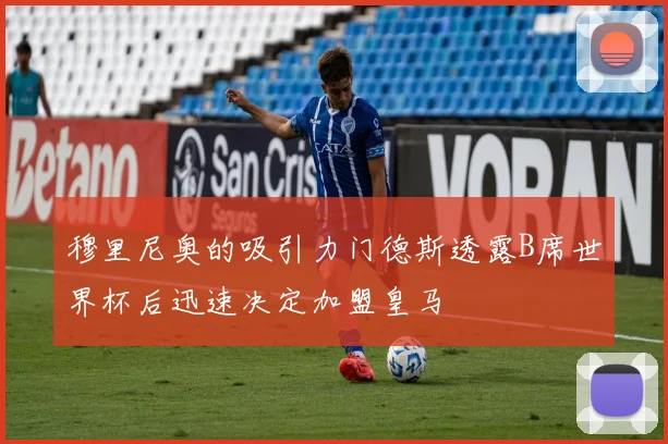 穆里尼奥的吸引力门德斯透露B席世界杯后迅速决定加盟皇马