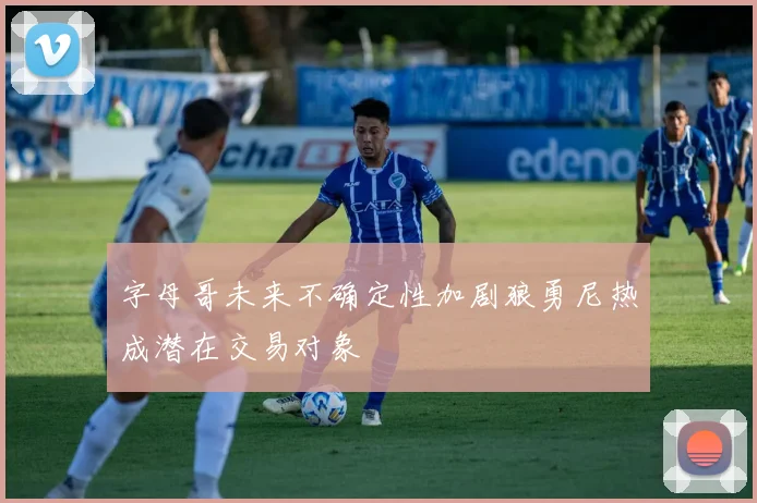 字母哥未来不确定性加剧狼勇尼热成潜在交易对象