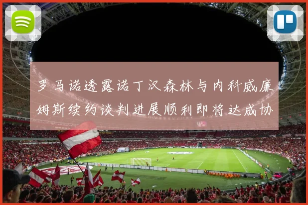 罗马诺透露诺丁汉森林与内科威廉姆斯续约谈判进展顺利即将达成协议