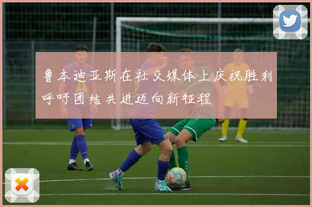 鲁本迪亚斯在社交媒体上庆祝胜利呼吁团结共进迈向新征程