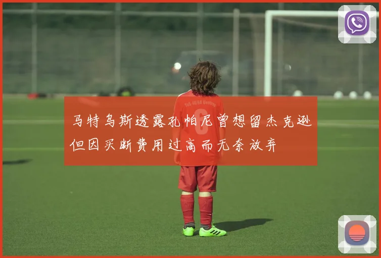 马特乌斯透露孔帕尼曾想留杰克逊但因买断费用过高而无奈放弃