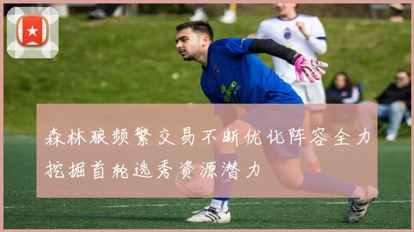 森林狼频繁交易不断优化阵容全力挖掘首轮选秀资源潜力
