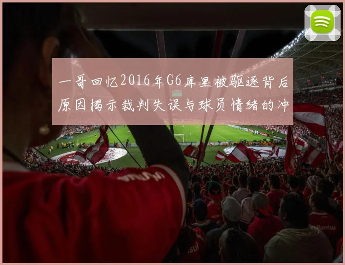 一哥回忆2016年G6库里被驱逐背后原因揭示裁判失误与球员情绪的冲突