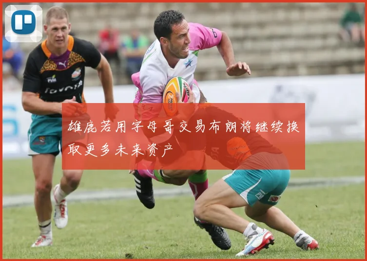 雄鹿若用字母哥交易布朗将继续换取更多未来资产