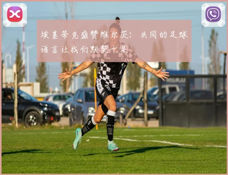 埃基蒂克盛赞维尔茨：共同的足球语言让我们默契十足