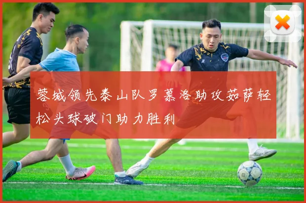 蓉城领先泰山队罗慕洛助攻茹萨轻松头球破门助力胜利